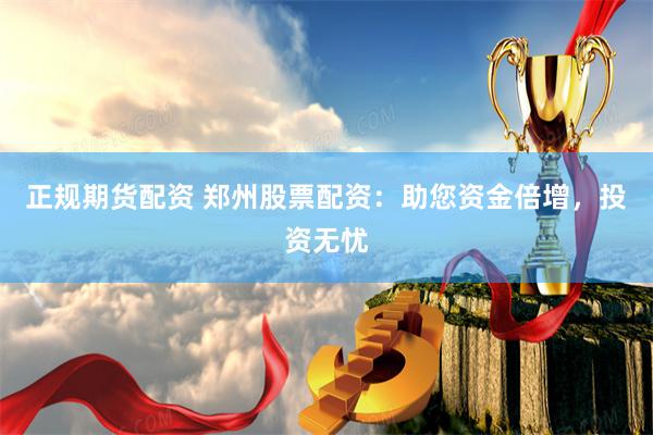 正规期货配资 郑州股票配资：助您资金倍增，投资无忧