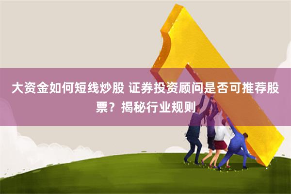 大资金如何短线炒股 证券投资顾问是否可推荐股票？揭秘行业规则