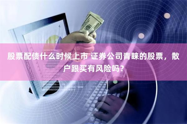 股票配债什么时候上市 证券公司青睐的股票，散户跟买有风险吗？