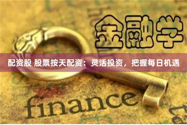 配资股 股票按天配资：灵活投资，把握每日机遇