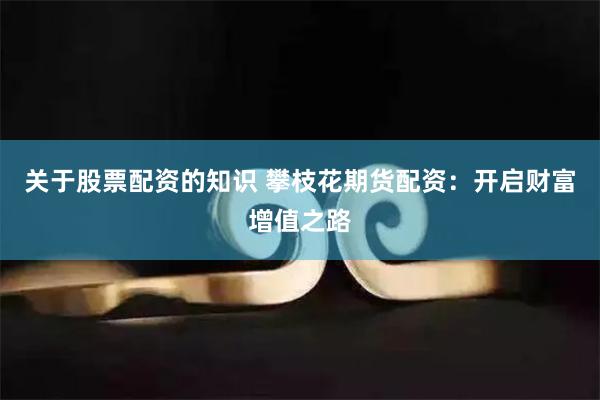 关于股票配资的知识 攀枝花期货配资：开启财富增值之路