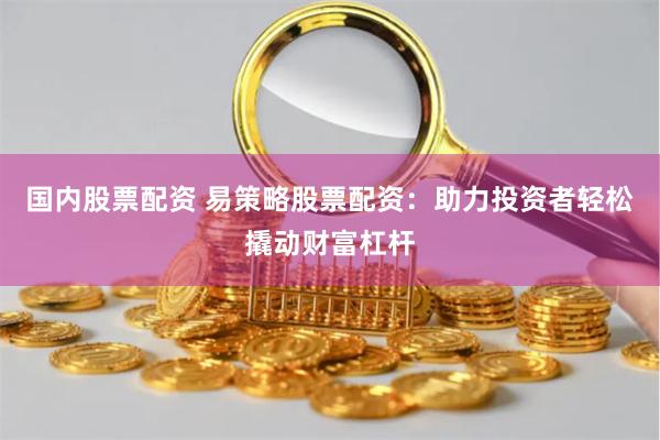 国内股票配资 易策略股票配资：助力投资者轻松撬动财富杠杆
