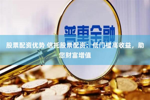 股票配资优势 信托股票配资：低门槛高收益，助您财富增值
