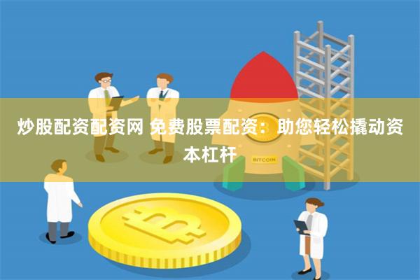 炒股配资配资网 免费股票配资：助您轻松撬动资本杠杆