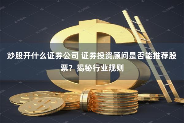 炒股开什么证券公司 证券投资顾问是否能推荐股票？揭秘行业规则