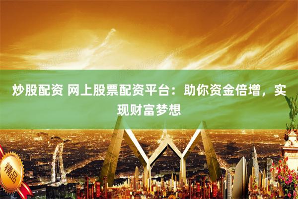 炒股配资 网上股票配资平台：助你资金倍增，实现财富梦想