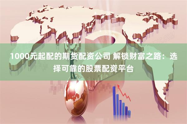1000元起配的期货配资公司 解锁财富之路：选择可靠的股票配