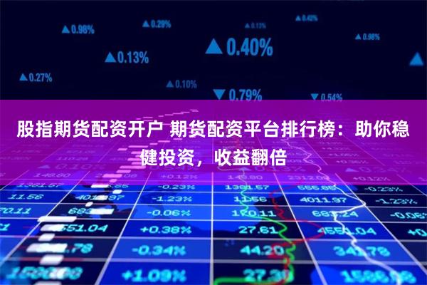 股指期货配资开户 期货配资平台排行榜：助你稳健投资，收益翻倍