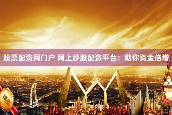 股票配资网门户 网上炒股配资平台：助你资金倍增