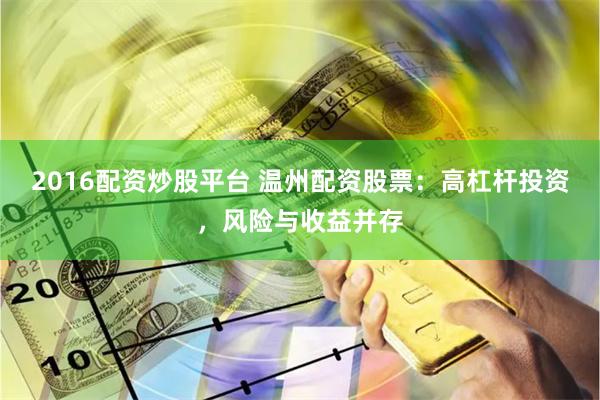 2016配资炒股平台 温州配资股票：高杠杆投资，风险与收益并