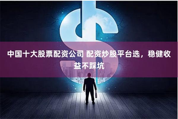 中国十大股票配资公司 配资炒股平台选，稳健收益不踩坑