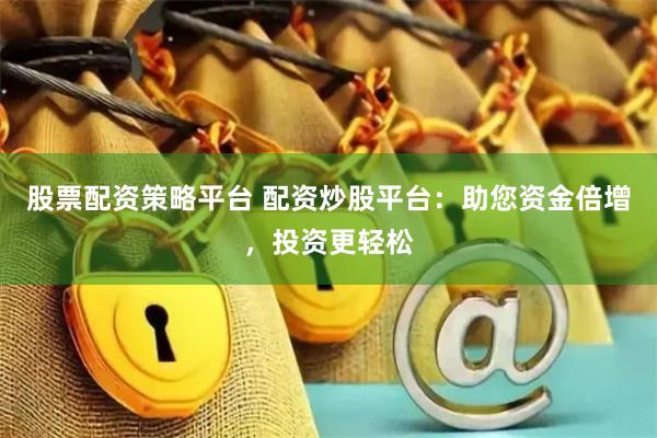 股票配资策略平台 配资炒股平台：助您资金倍增，投资更轻松