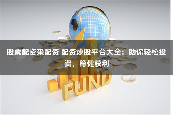 股票配资来配资 配资炒股平台大全：助你轻松投资，稳健获利