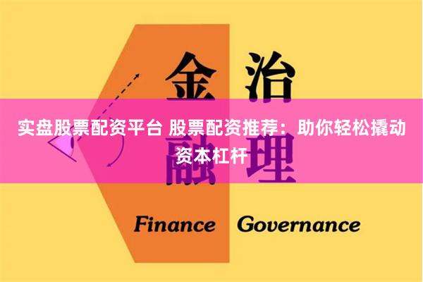 实盘股票配资平台 股票配资推荐：助你轻松撬动资本杠杆