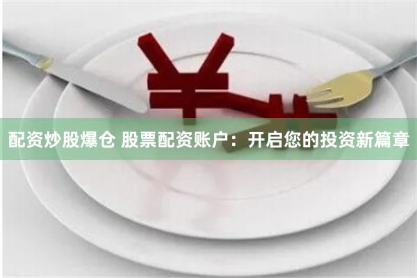 配资炒股爆仓 股票配资账户：开启您的投资新篇章
