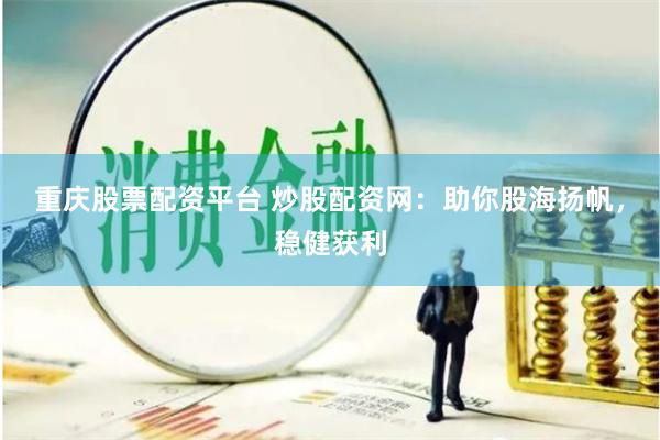 重庆股票配资平台 炒股配资网：助你股海扬帆，稳健获利