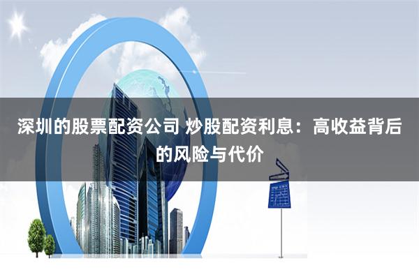 深圳的股票配资公司 炒股配资利息：高收益背后的风险与代价