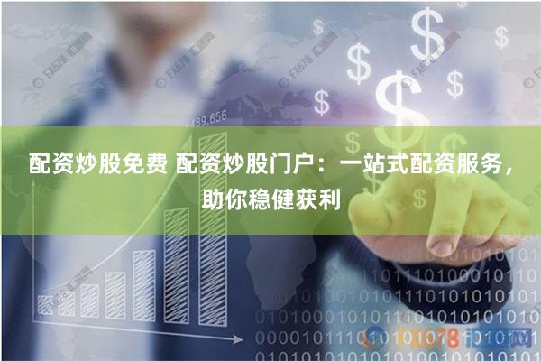 配资炒股免费 配资炒股门户：一站式配资服务，助你稳健获利