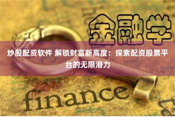 炒股配资软件 解锁财富新高度：探索配资股票平台的无限潜力