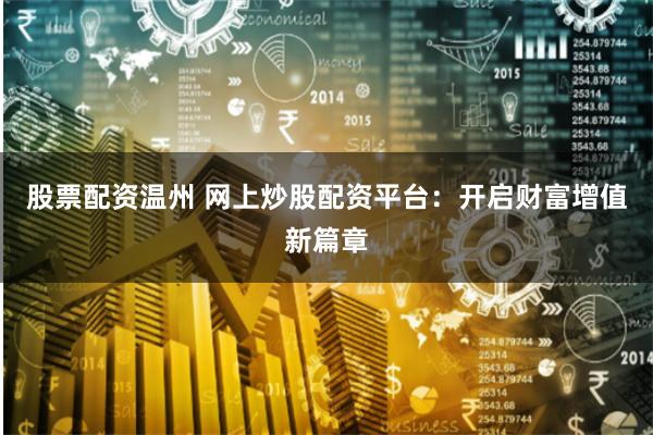 股票配资温州 网上炒股配资平台：开启财富增值新篇章