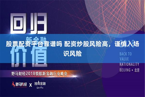 股票配资平台靠谱吗 配资炒股风险高，谨慎入场识风险