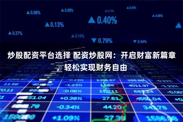 炒股配资平台选择 配资炒股网：开启财富新篇章，轻松实现财务自