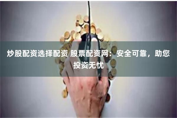 炒股配资选择配资 股票配资网：安全可靠，助您投资无忧