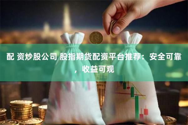 配 资炒股公司 股指期货配资平台推荐：安全可靠，收益可观