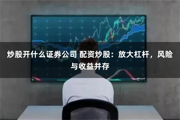 炒股开什么证券公司 配资炒股：放大杠杆，风险与收益并存