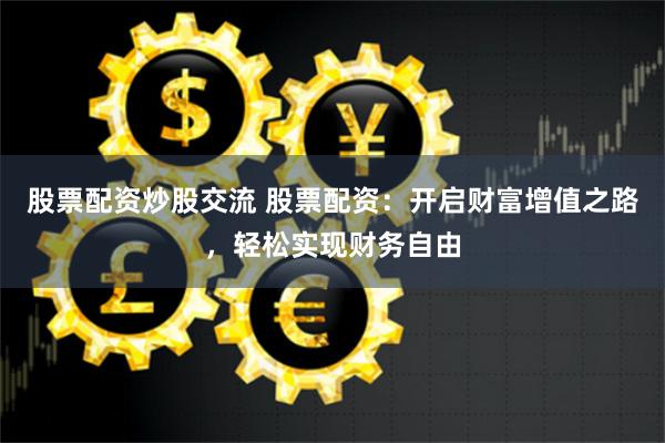 股票配资炒股交流 股票配资：开启财富增值之路，轻松实现财务自