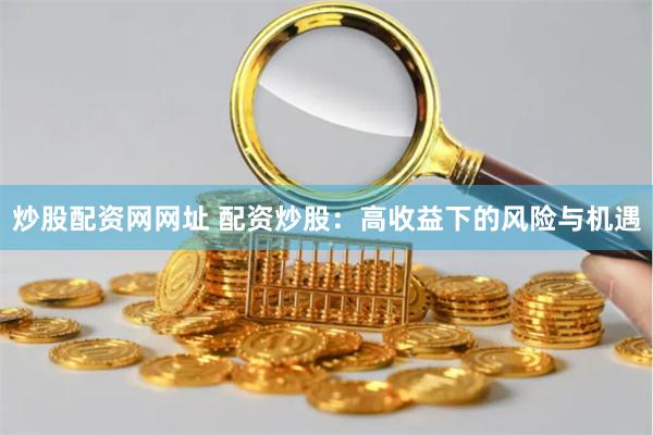 炒股配资网网址 配资炒股：高收益下的风险与机遇