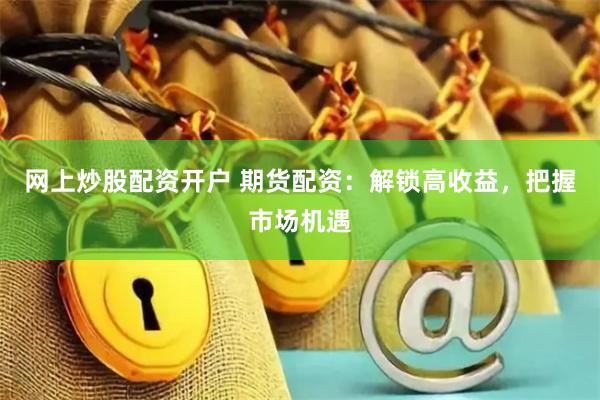 网上炒股配资开户 期货配资：解锁高收益，把握市场机遇