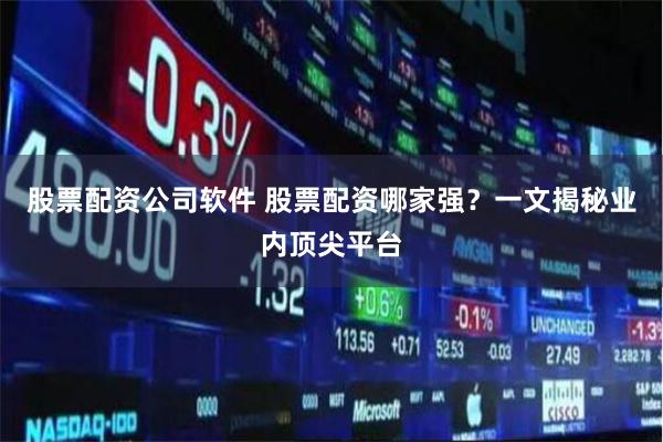 股票配资公司软件 股票配资哪家强？一文揭秘业内顶尖平台