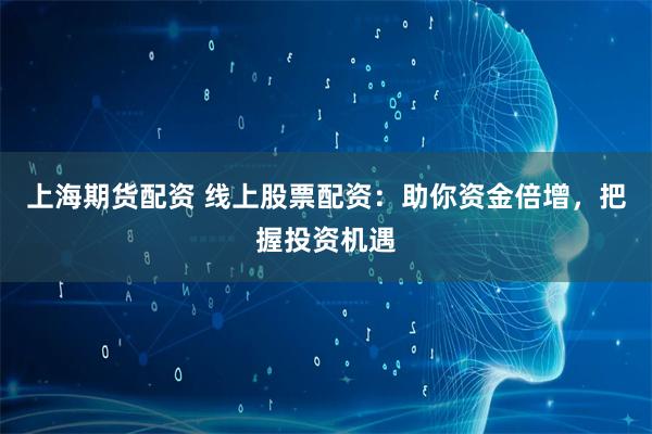 上海期货配资 线上股票配资：助你资金倍增，把握投资机遇