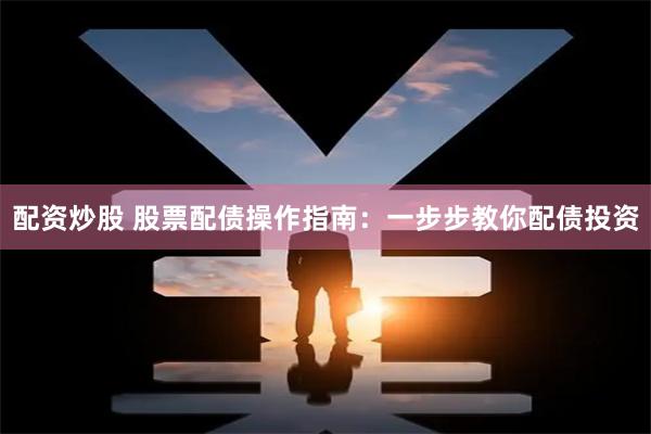 配资炒股 股票配债操作指南：一步步教你配债投资