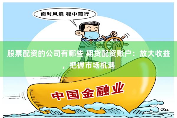 股票配资的公司有哪些 期货配资账户：放大收益，把握市场机遇
