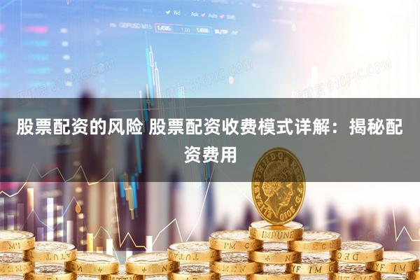 股票配资的风险 股票配资收费模式详解：揭秘配资费用