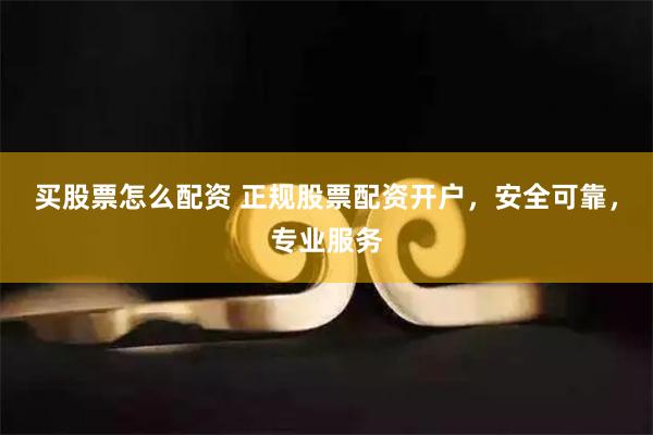 买股票怎么配资 正规股票配资开户，安全可靠，专业服务